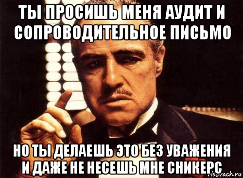 ты просишь меня аудит и сопроводительное письмо но ты делаешь это без уважения и даже не несешь мне сникерс, Мем крестный отец