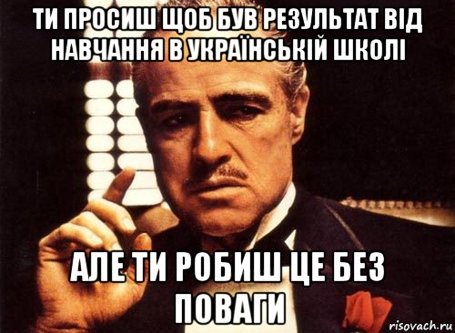 ти просиш щоб був результат від навчання в українській школі але ти робиш це без поваги, Мем крестный отец