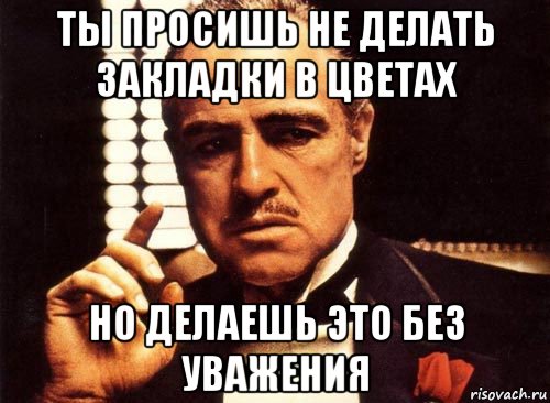 ты просишь не делать закладки в цветах но делаешь это без уважения, Мем крестный отец