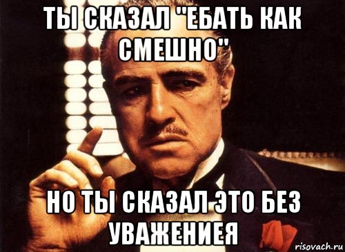 ты сказал "ебать как смешно" но ты сказал это без уважениея, Мем крестный отец