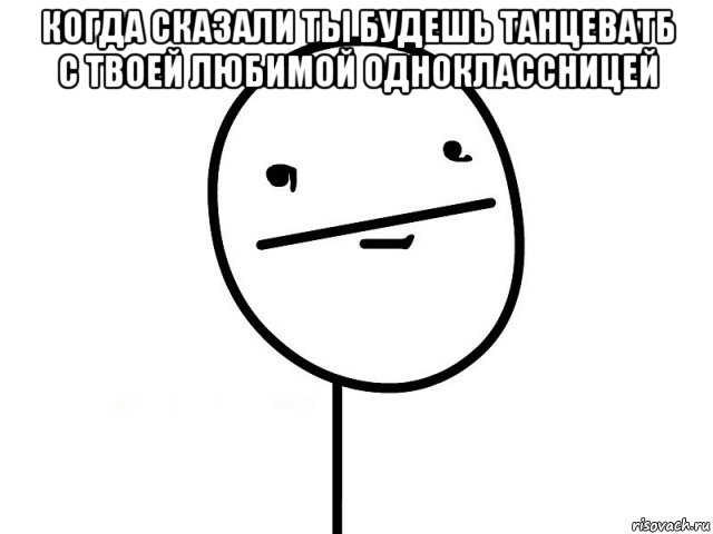 когда сказали ты будешь танцеватб с твоей любимой одноклассницей , Мем Покерфэйс