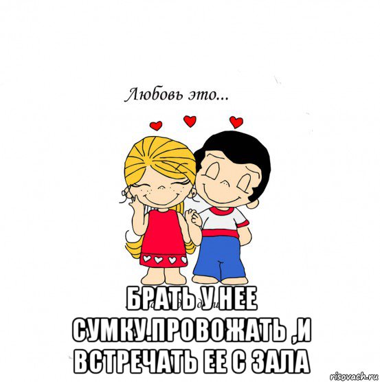  брать у нее сумку.провожать ,и встречать ее с зала, Мем  Love is