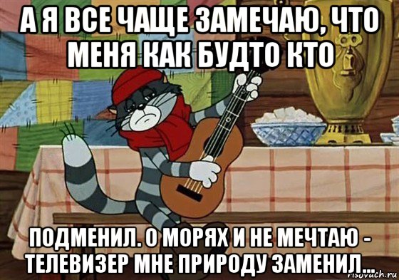 а я все чаще замечаю, что меня как будто кто подменил. о морях и не мечтаю - телевизер мне природу заменил...