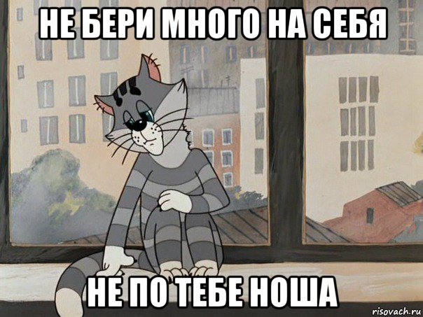 не бери много на себя не по тебе ноша