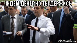 ждем денег но ты держись , Мем Медведев - денег нет но вы держитесь там