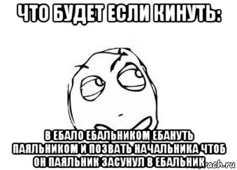 что будет если кинуть: в ебало ебальником ебануть паяльником и позвать начальника чтоб он паяльник засунул в ебальник, Мем Мне кажется или