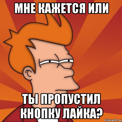 мне кажется или ты пропустил кнопку лайка?, Мем Мне кажется или (Фрай Футурама)