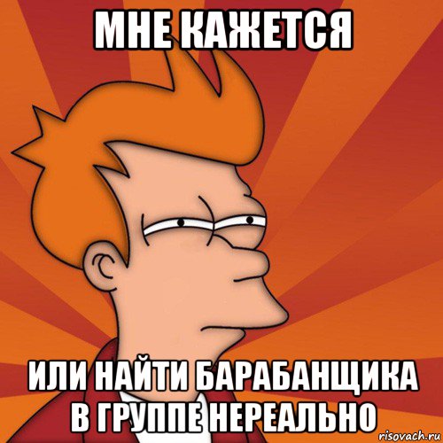 мне кажется или найти барабанщика в группе нереально, Мем Мне кажется или (Фрай Футурама)