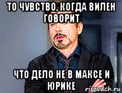 то чувство, когда вилен говорит что дело не в максе и юрике, Мем мое лицо когда