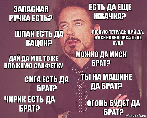 ЗАпасная ручка есть? Есть да еще жвачка? Дай да мне тоже влажную салфетку Чирик есть да брат? ты на машине да брат? Можно да миск брат? Сига есть да брат? Огонь будет да брат? Шпак есть да вацок? любую тетрадь дай да, я все равно писать не буду