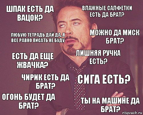 шпак есть да вацок? влажные салфетки есть да брат? есть да еще жвачка? огонь будет да брат? сига есть? лишняя ручка есть? чирик есть да брат? ты на машине да брат? любую тетрадь дай да, я все равно писать не буду можно да миск брат?