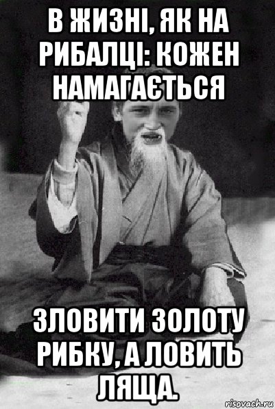 в жизні, як на рибалці: кожен намагається зловити золоту рибку, а ловить ляща., Мем Мудрий паца