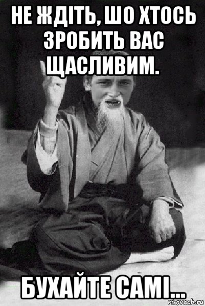 не ждіть, шо хтось зробить вас щасливим. бухайте самі..., Мем Мудрий паца