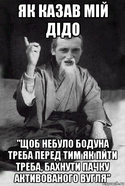 як казав мій дідо "щоб небуло бодуна треба перед тим як пити треба, бахнути пачку активованого вугля", Мем Мудрий паца