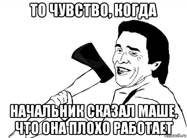 то чувство, когда начальник сказал маше, что она плохо работает, Мем  мужик с топором