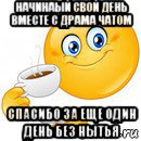 начинаый свой день вместе с драма чатом спасибо за еще один день без нытья, Мем Начни свой день