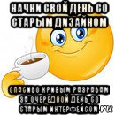 начни свой день со старым дизайном спасибо кривым разрабам за очередной день со старым интерфейсом, Мем Начни свой день