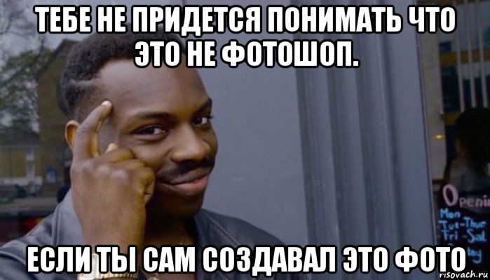 тебе не придется понимать что это не фотошоп. если ты сам создавал это фото, Мем Не делай не будет