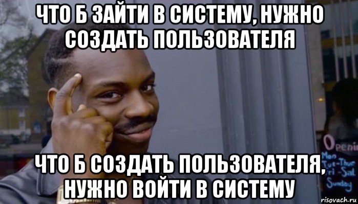 что б зайти в систему, нужно создать пользователя что б создать пользователя, нужно войти в систему, Мем Не делай не будет