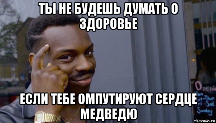 ты не будешь думать о здоровье если тебе омпутируют сердце медведю, Мем Не делай не будет