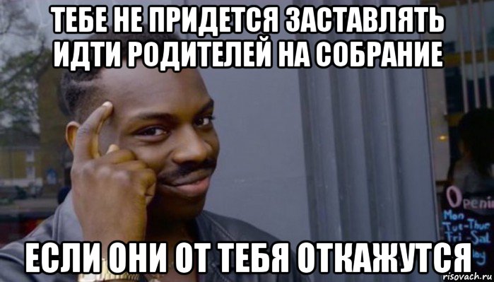 тебе не придется заставлять идти родителей на собрание если они от тебя откажутся, Мем Не делай не будет