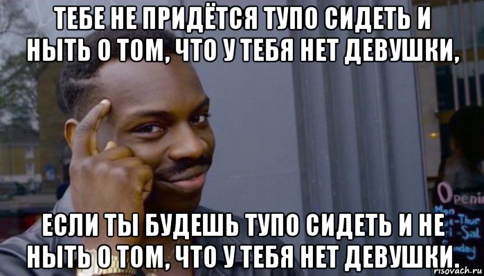 тебе не придётся тупо сидеть и ныть о том, что у тебя нет девушки, если ты будешь тупо сидеть и не ныть о том, что у тебя нет девушки., Мем Не делай не будет