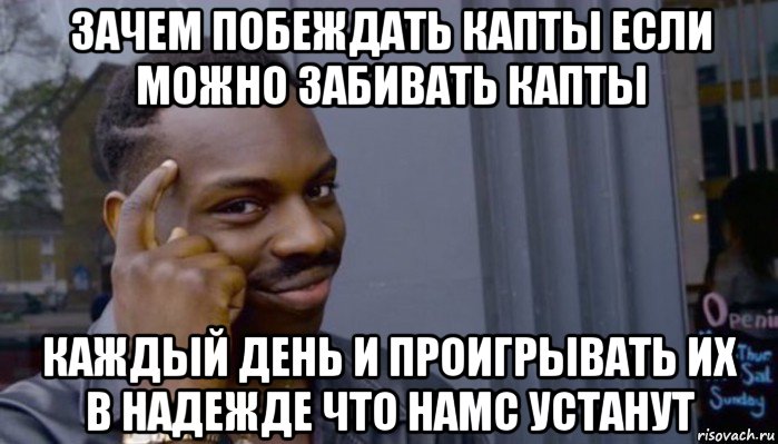 зачем побеждать капты если можно забивать капты каждый день и проигрывать их в надежде что hamc устанут, Мем Не делай не будет