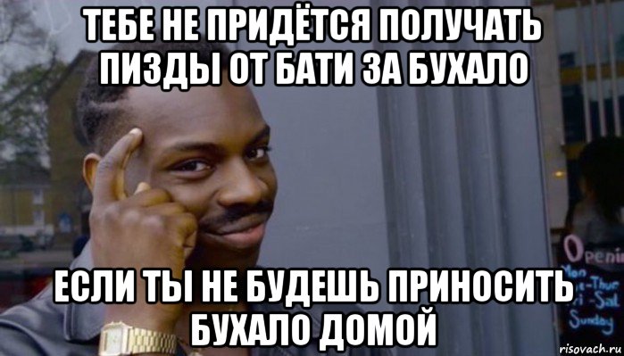 тебе не придётся получать пизды от бати за бухало если ты не будешь приносить бухало домой, Мем Не делай не будет