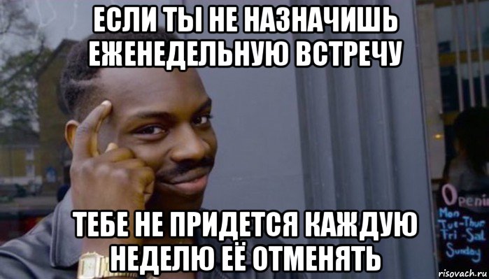 если ты не назначишь еженедельную встречу тебе не придется каждую неделю её отменять, Мем Не делай не будет