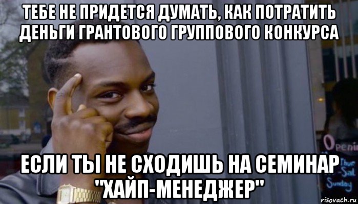 тебе не придется думать, как потратить деньги грантового группового конкурса если ты не сходишь на семинар "хайп-менеджер", Мем Не делай не будет