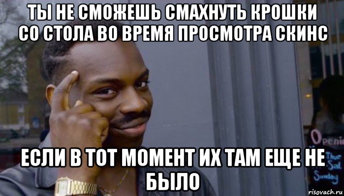 ты не сможешь смахнуть крошки со стола во время просмотра скинс если в тот момент их там еще не было, Мем Не делай не будет