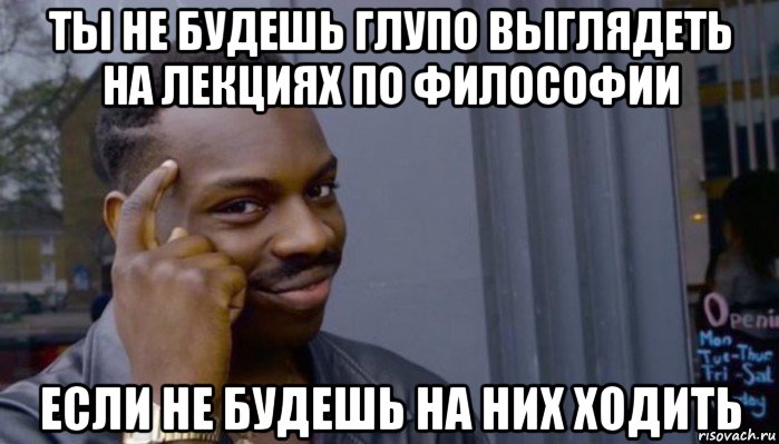 ты не будешь глупо выглядеть на лекциях по философии если не будешь на них ходить, Мем Не делай не будет