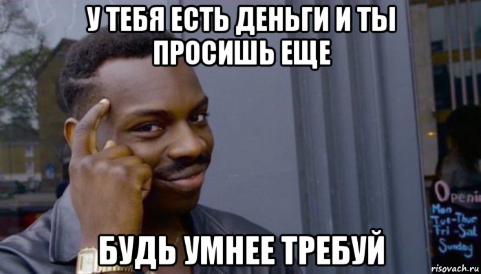 у тебя есть деньги и ты просишь еще будь умнее требуй, Мем Не делай не будет