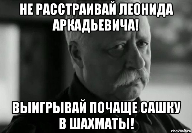 не расстраивай леонида аркадьевича! выигрывай почаще сашку в шахматы!, Мем Не расстраивай Леонида Аркадьевича