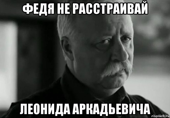 федя не расстраивай леонида аркадьевича, Мем Не расстраивай Леонида Аркадьевича