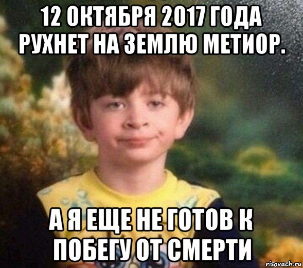 12 октября 2017 года рухнет на землю метиор. а я еще не готов к побегу от смерти, Мем Недовольный пацан