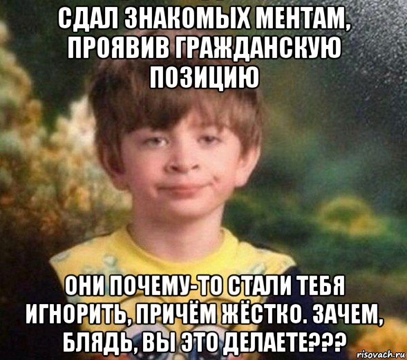 сдал знакомых ментам, проявив гражданскую позицию они почему-то стали тебя игнорить, причём жёстко. зачем, блядь, вы это делаете???, Мем Недовольный пацан