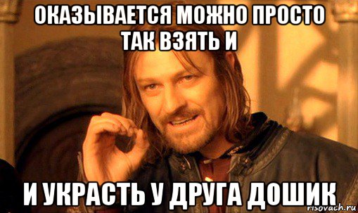 оказывается можно просто так взять и и украсть у друга дошик, Мем Нельзя просто так взять и (Боромир мем)