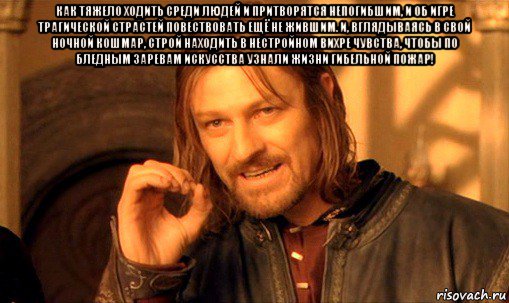 как тяжело ходить среди людей и притворятся непогибшим, и об игре трагической страстей повествовать ещё не жившим. и, вглядываясь в свой ночной кошмар, строй находить в нестройном вихре чувства, чтобы по бледным заревам искусства узнали жизни гибельной пожар! , Мем Нельзя просто так взять и (Боромир мем)