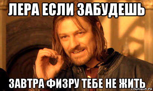 лера если забудешь завтра физру тебе не жить, Мем Нельзя просто так взять и (Боромир мем)