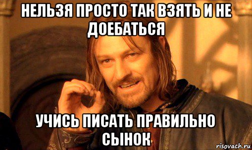 нельзя просто так взять и не доебаться учись писать правильно сынок, Мем Нельзя просто так взять и (Боромир мем)