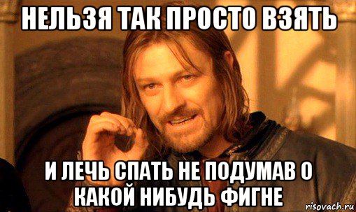 нельзя так просто взять и лечь спать не подумав о какой нибудь фигне, Мем Нельзя просто так взять и (Боромир мем)