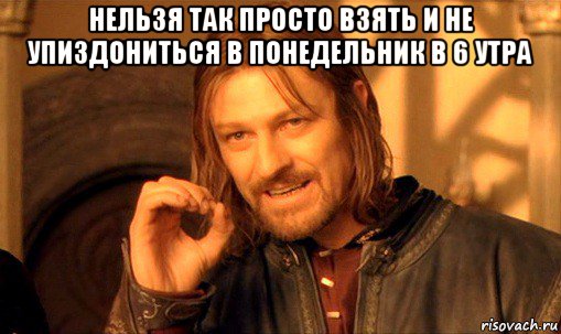 нельзя так просто взять и не упиздониться в понедельник в 6 утра , Мем Нельзя просто так взять и (Боромир мем)