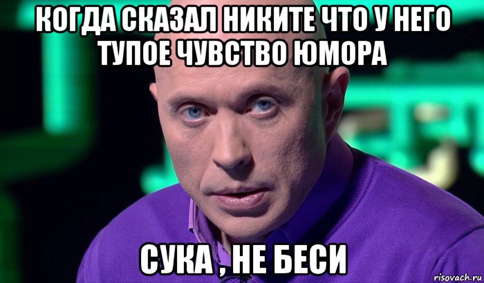 когда сказал никите что у него тупое чувство юмора сука , не беси, Мем Необъяснимо но факт