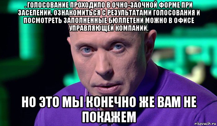 . голосование проходило в очно-заочной форме при заселении. ознакомиться с результатами голосования и посмотреть заполненные бюллетени можно в офисе управляющей компании. но это мы конечно же вам не покажем, Мем Необъяснимо но факт