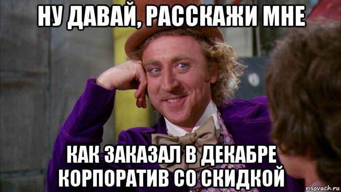 ну давай, расскажи мне как заказал в декабре корпоратив со скидкой, Мем Ну давай расскажи (Вилли Вонка)