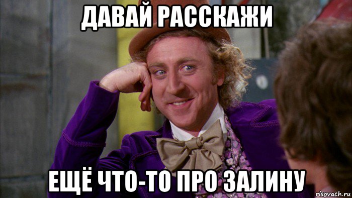 давай расскажи ещё что-то про залину, Мем Ну давай расскажи (Вилли Вонка)