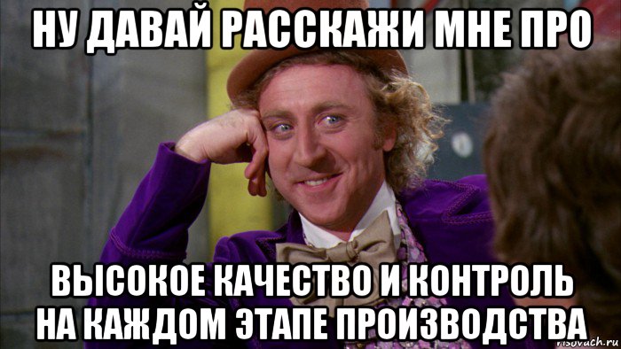 ну давай расскажи мне про высокое качество и контроль на каждом этапе производства, Мем Ну давай расскажи (Вилли Вонка)