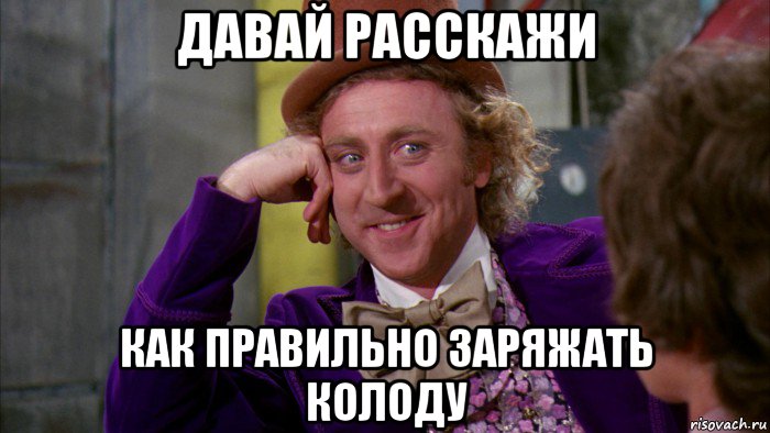 давай расскажи как правильно заряжать колоду, Мем Ну давай расскажи (Вилли Вонка)