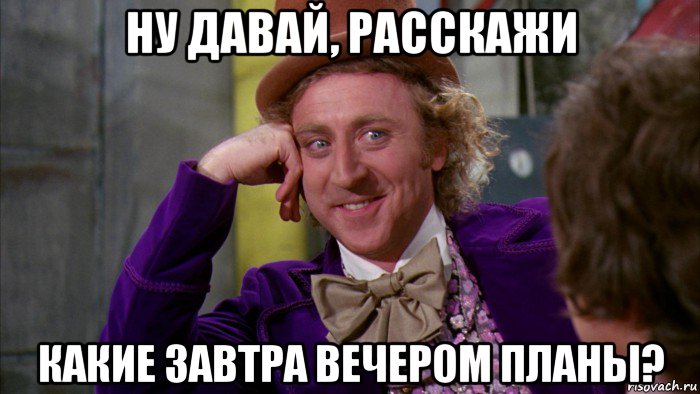 ну давай, расскажи какие завтра вечером планы?, Мем Ну давай расскажи (Вилли Вонка)